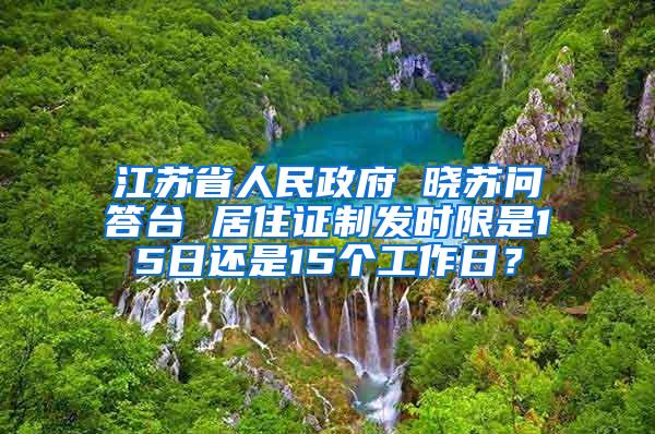 江苏省人民政府 晓苏问答台 居住证制发时限是15日还是15个工作日？