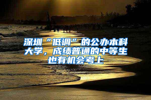 深圳“低调”的公办本科大学，成绩普通的中等生也有机会考上