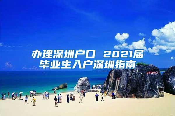 办理深圳户口 2021届毕业生入户深圳指南