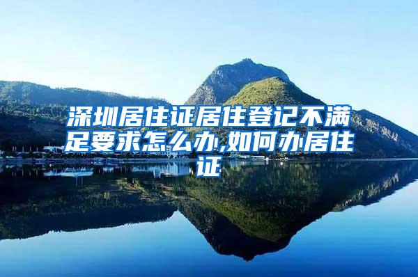 深圳居住证居住登记不满足要求怎么办,如何办居住证