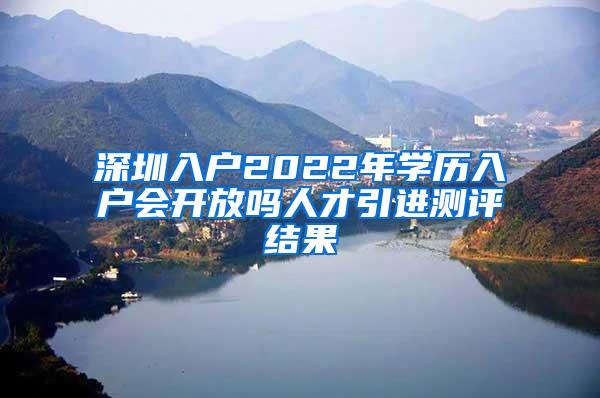 深圳入户2022年学历入户会开放吗人才引进测评结果