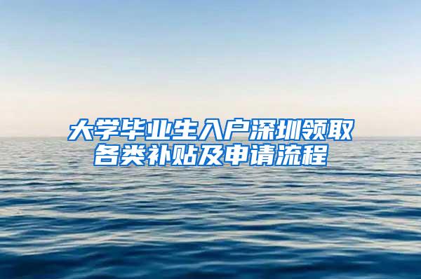 大学毕业生入户深圳领取各类补贴及申请流程