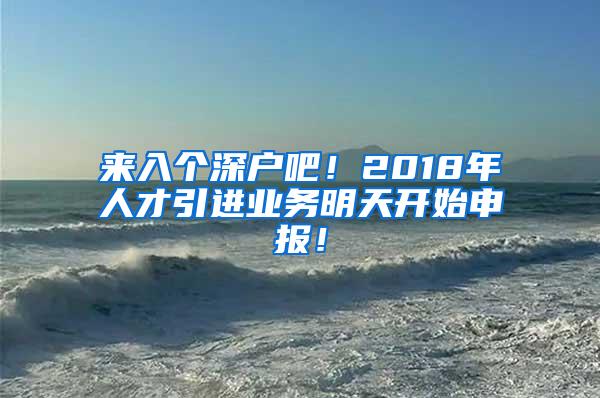 来入个深户吧！2018年人才引进业务明天开始申报！