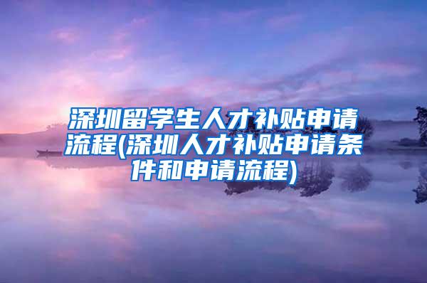 深圳留学生人才补贴申请流程(深圳人才补贴申请条件和申请流程)