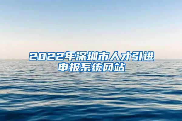 2022年深圳市人才引进申报系统网站