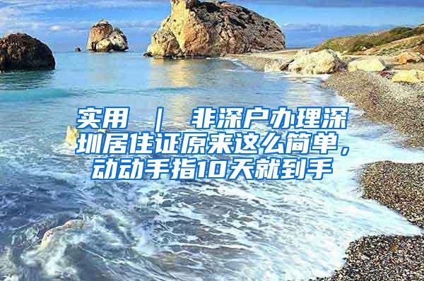 实用 ｜ 非深户办理深圳居住证原来这么简单，动动手指10天就到手