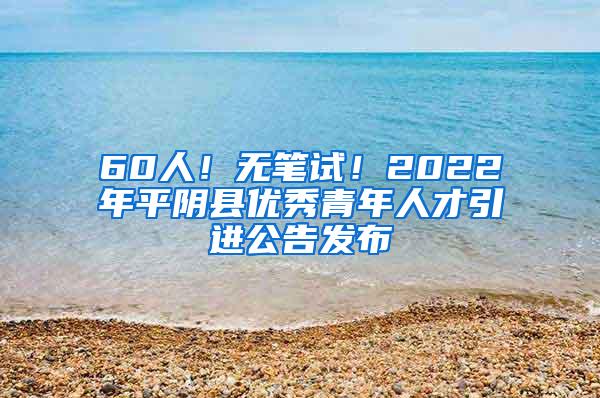 60人！无笔试！2022年平阴县优秀青年人才引进公告发布