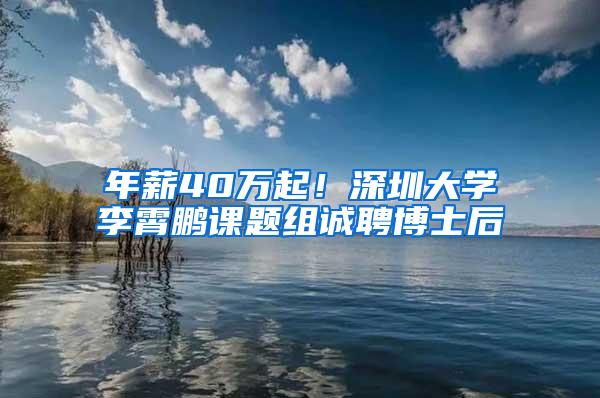 年薪40万起！深圳大学李霄鹏课题组诚聘博士后