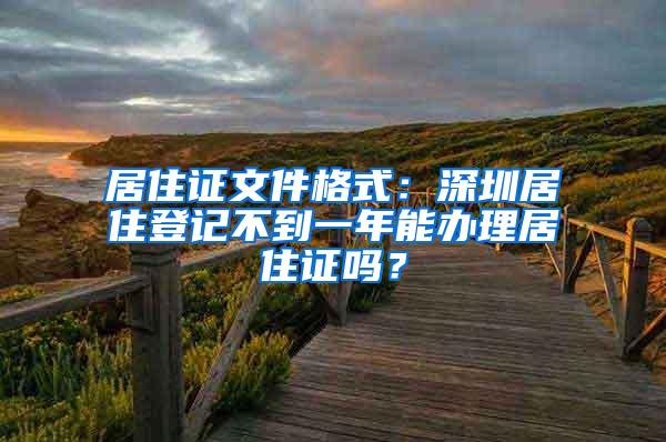 居住证文件格式：深圳居住登记不到一年能办理居住证吗？