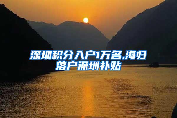 深圳积分入户1万名,海归落户深圳补贴