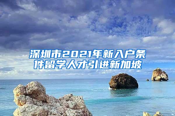 深圳市2021年新入户条件留学人才引进新加坡