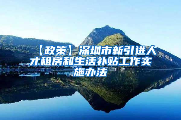 【政策】深圳市新引进人才租房和生活补贴工作实施办法