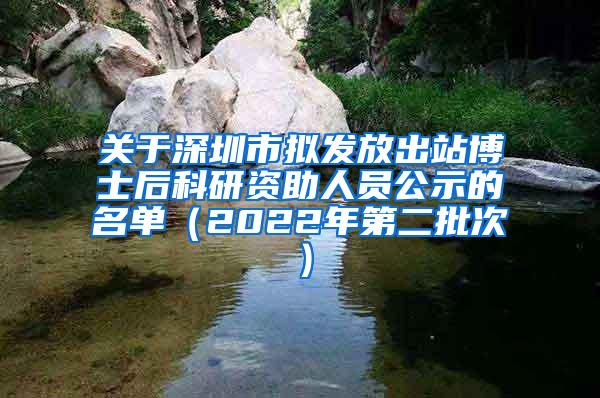 关于深圳市拟发放出站博士后科研资助人员公示的名单（2022年第二批次）