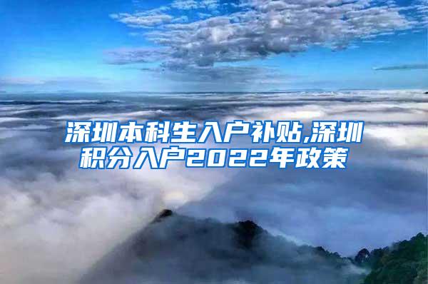 深圳本科生入户补贴,深圳积分入户2022年政策