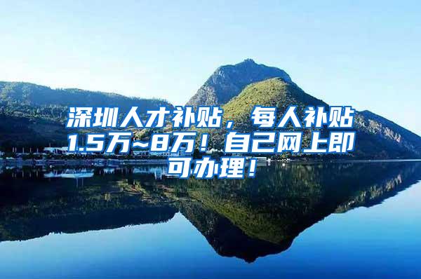 深圳人才补贴，每人补贴1.5万~8万！自己网上即可办理！