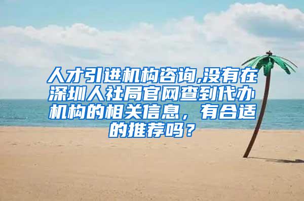 人才引进机构咨询,没有在深圳人社局官网查到代办机构的相关信息，有合适的推荐吗？