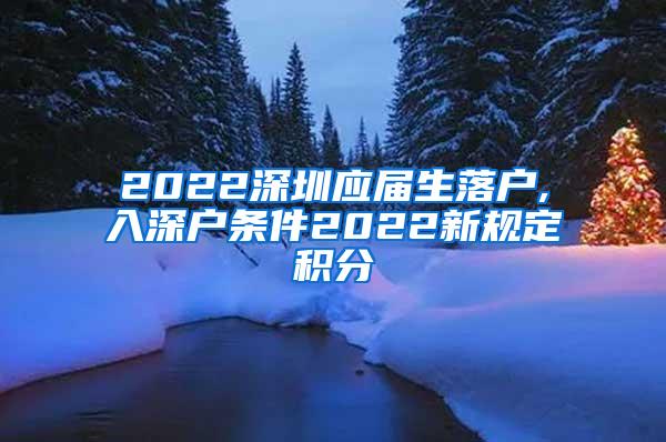 2022深圳应届生落户,入深户条件2022新规定积分