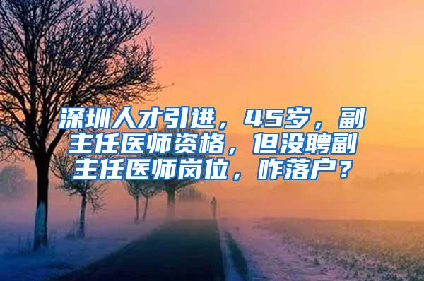 深圳人才引进，45岁，副主任医师资格，但没聘副主任医师岗位，咋落户？