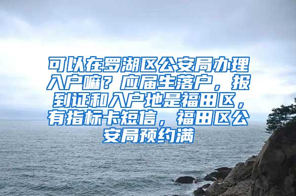 可以在罗湖区公安局办理入户嘛？应届生落户，报到证和入户地是福田区，有指标卡短信，福田区公安局预约满