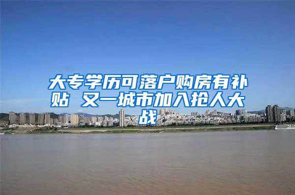 大专学历可落户购房有补贴 又一城市加入抢人大战