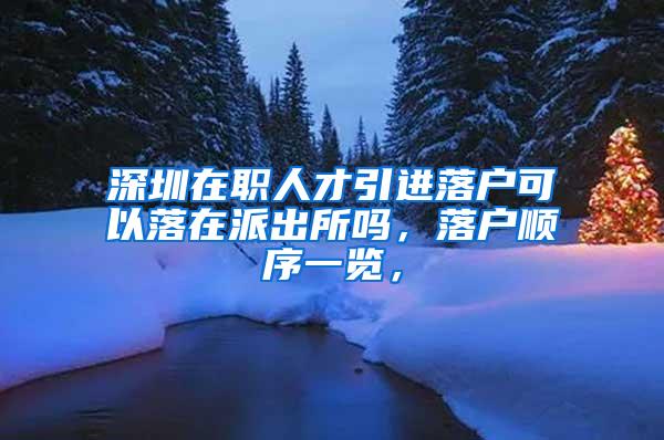 深圳在职人才引进落户可以落在派出所吗，落户顺序一览，