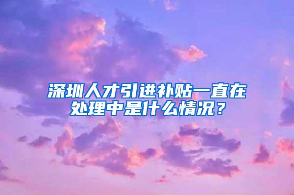 深圳人才引进补贴一直在处理中是什么情况？