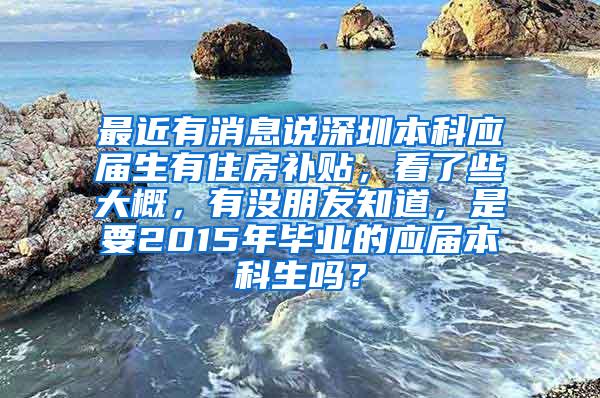 最近有消息说深圳本科应届生有住房补贴，看了些大概，有没朋友知道，是要2015年毕业的应届本科生吗？