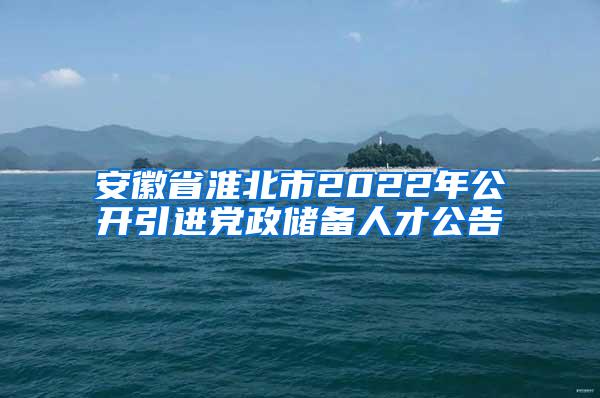 安徽省淮北市2022年公开引进党政储备人才公告