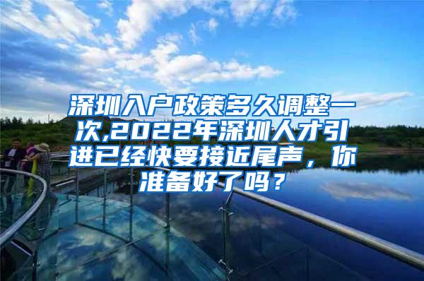 深圳入户政策多久调整一次,2022年深圳人才引进已经快要接近尾声，你准备好了吗？