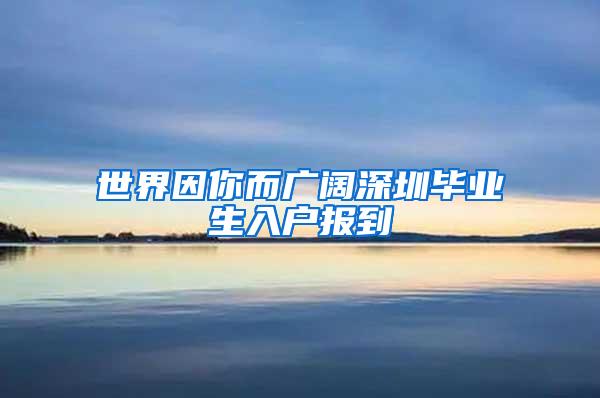 世界因你而广阔深圳毕业生入户报到