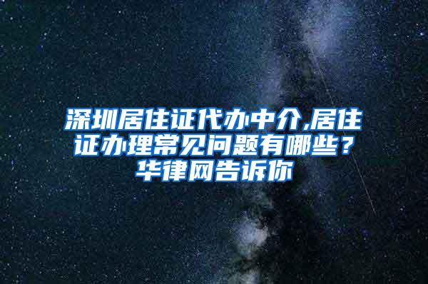 深圳居住证代办中介,居住证办理常见问题有哪些？华律网告诉你