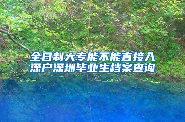 全日制大专能不能直接入深户深圳毕业生档案查询