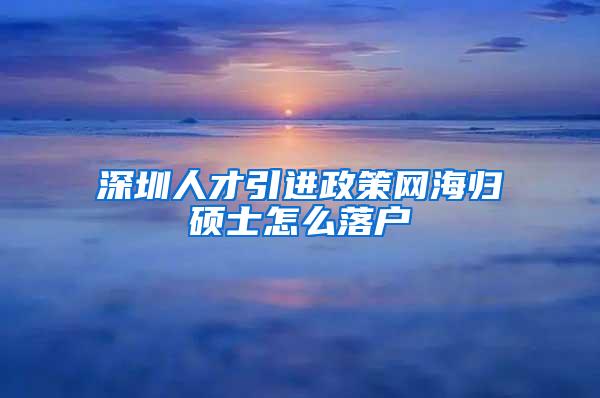 深圳人才引进政策网海归硕士怎么落户