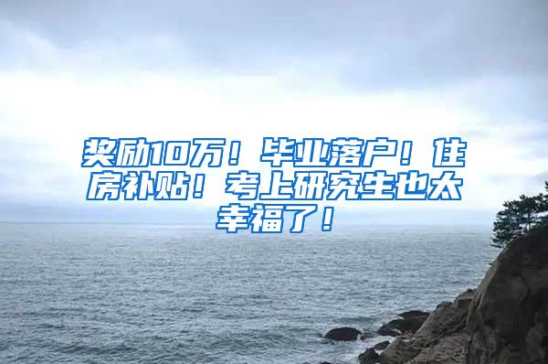 奖励10万！毕业落户！住房补贴！考上研究生也太幸福了！