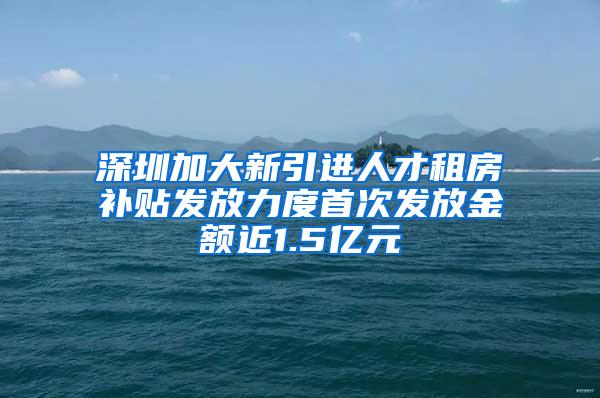 深圳加大新引进人才租房补贴发放力度首次发放金额近1.5亿元