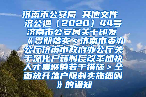 济南市公安局 其他文件 济公通〔2020〕44号 济南市公安局关于印发《贯彻落实＜济南市委办公厅济南市政府办公厅关于深化户籍制度改革加快人才集聚的若干措施＞全面放开落户限制实施细则》的通知