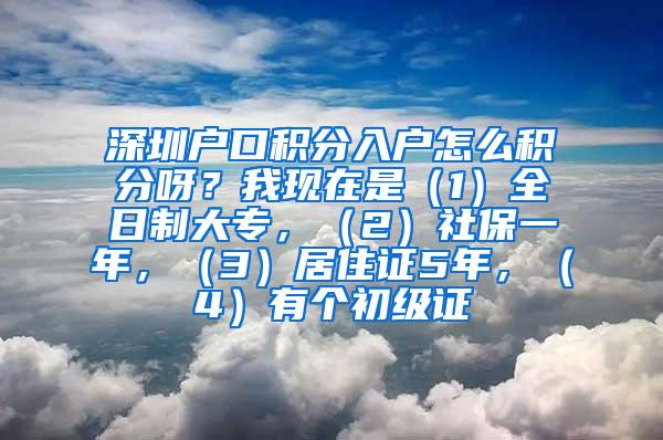 深圳户口积分入户怎么积分呀？我现在是（1）全日制大专，（2）社保一年，（3）居住证5年，（4）有个初级证