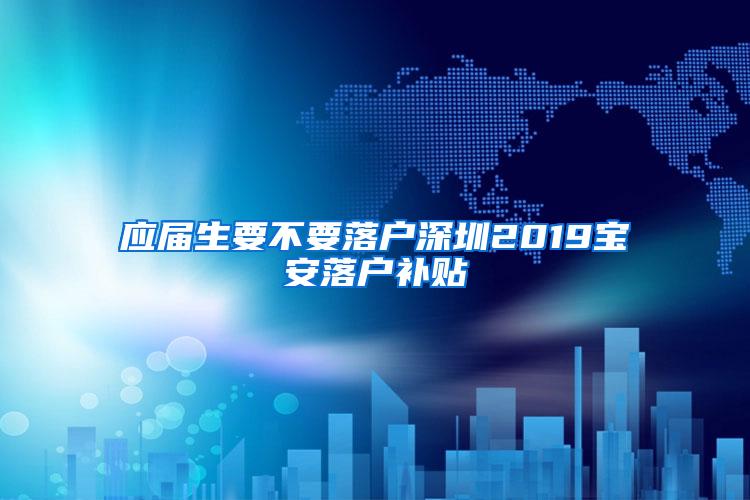 应届生要不要落户深圳2019宝安落户补贴