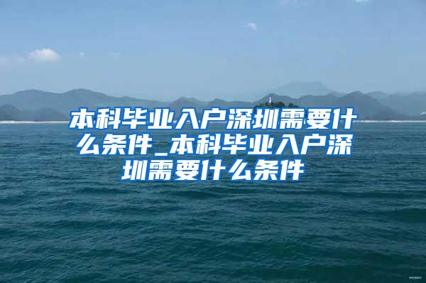 本科毕业入户深圳需要什么条件_本科毕业入户深圳需要什么条件