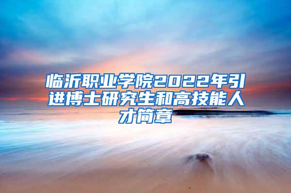 临沂职业学院2022年引进博士研究生和高技能人才简章