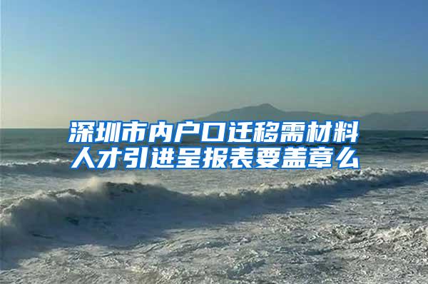 深圳市内户口迁移需材料人才引进呈报表要盖章么