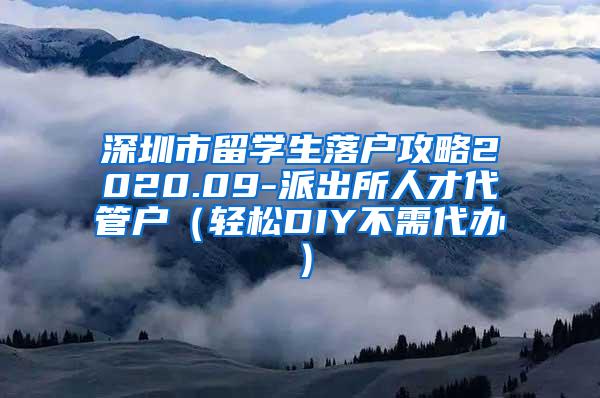 深圳市留学生落户攻略2020.09-派出所人才代管户（轻松DIY不需代办）