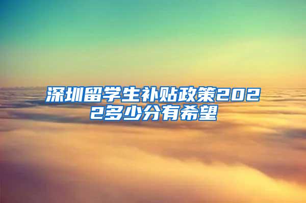 深圳留学生补贴政策2022多少分有希望