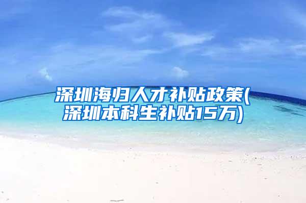 深圳海归人才补贴政策(深圳本科生补贴15万)