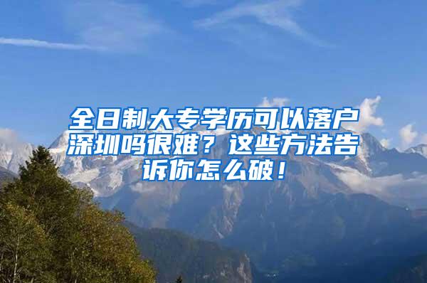 全日制大专学历可以落户深圳吗很难？这些方法告诉你怎么破！