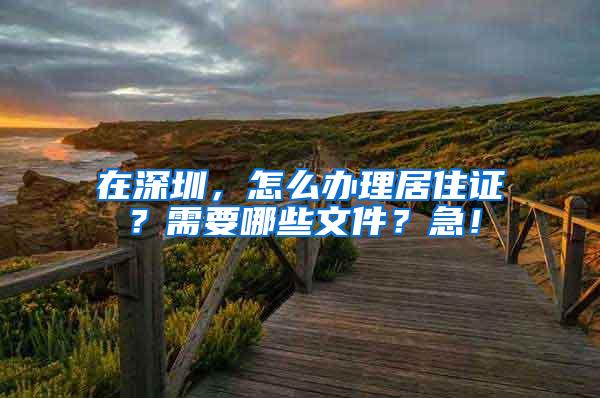 在深圳，怎么办理居住证？需要哪些文件？急！