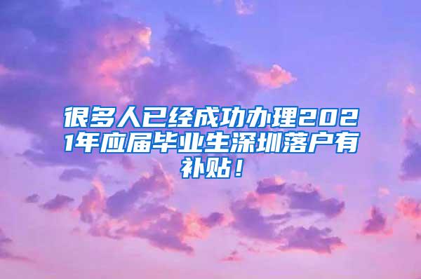 很多人已经成功办理2021年应届毕业生深圳落户有补贴！