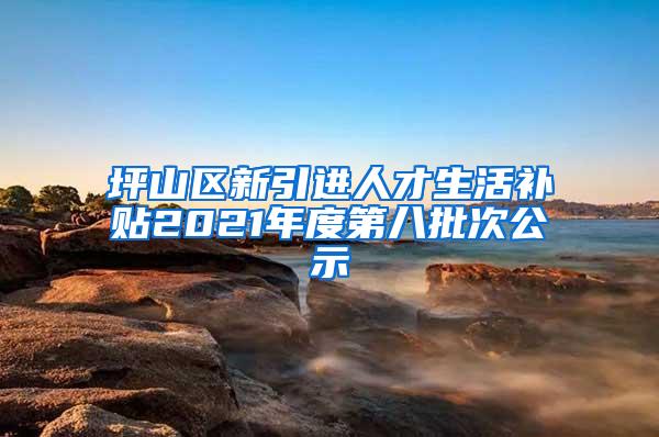 坪山区新引进人才生活补贴2021年度第八批次公示