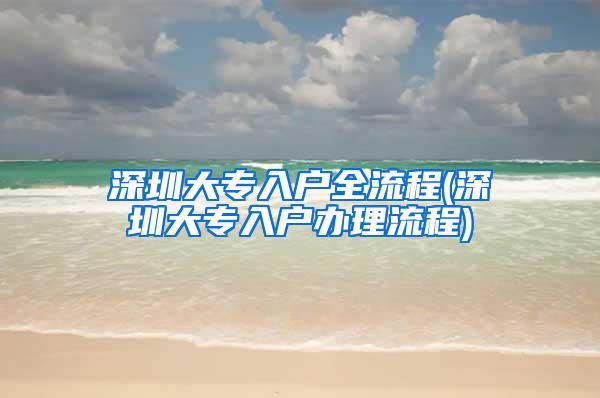 深圳大专入户全流程(深圳大专入户办理流程)