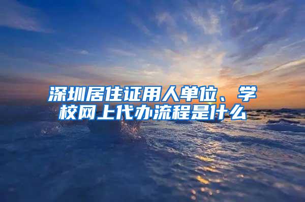 深圳居住证用人单位、学校网上代办流程是什么